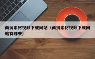 灯塔商贸素材视频下载网站（商贸素材视频下载网站有哪些）