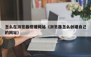 灯塔怎么在浏览器搭建网站（浏览器怎么创建自己的网址）