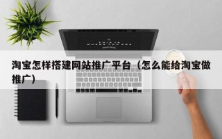 灯塔淘宝怎样搭建网站推广平台（怎么能给淘宝做推广）