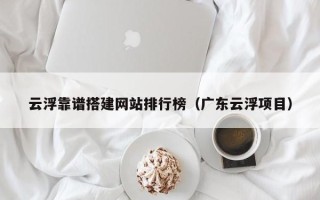 灯塔云浮靠谱搭建网站排行榜（广东云浮项目）