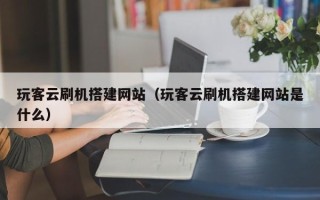灯塔玩客云刷机搭建网站（玩客云刷机搭建网站是什么）