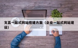 灯塔文昌一站式网站搭建方案（企业一站式网站建设）