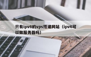 灯塔只有ipv6的vps搭建网站（ipv6可以做服务器吗）