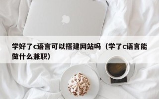 灯塔学好了c语言可以搭建网站吗（学了c语言能做什么兼职）